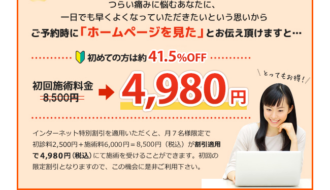 ご予約時に「ホームページを見た」とお伝え頂けますと初回施術料金が初めての方は約半額の3,980円