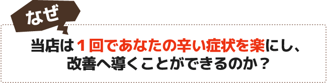 なぜ当店は1回であなたの辛い症状を楽にし、改善へ導くことができるのか?