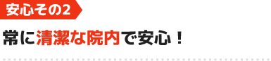 安心2.常に清潔な院内で安心!