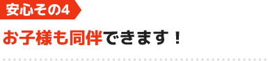 安心4.お子様も同伴できます!