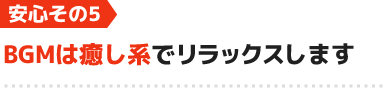 安心5.BGMは癒し系でリラックスします