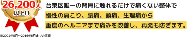 台東区唯一の背骨に触れるだけで痛くない整体で慢性の肩こり、腰痛、頭痛、生理痛から重度のヘルニアまで痛みを改善し再発も防ぎます。